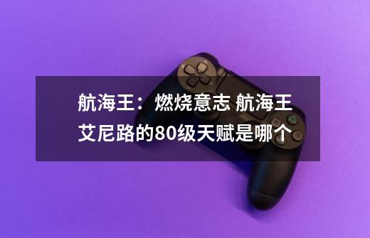 航海王:燃烧意志 航海王艾尼路的80级天赋是哪个-第1张-游戏信息-龙启网