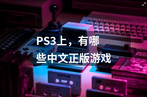 PS3上，有哪些中文正版游戏-第1张-游戏信息-龙启网