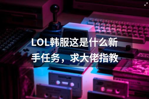 LOL韩服这是什么新手任务，求大佬指教-第1张-游戏信息-龙启网