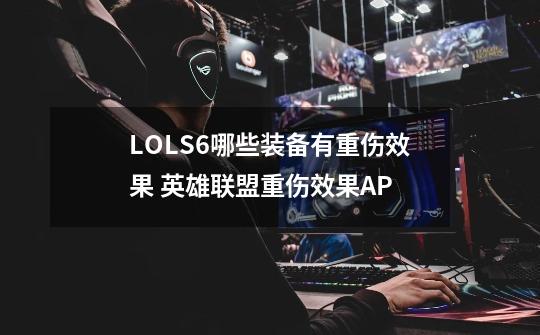 LOLS6哪些装备有重伤效果 英雄联盟重伤效果AP-第1张-游戏信息-龙启网