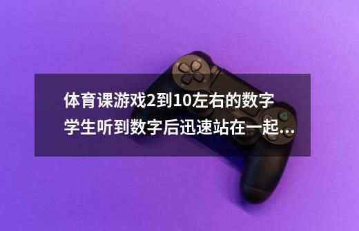 体育课游戏2到10左右的数字 学生听到数字后迅速站在一起叫什么名字-第1张-游戏信息-龙启网