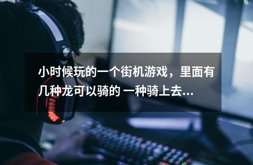小时候玩的一个街机游戏，里面有几种龙可以骑的 一种骑上去是用龙尾攻击敌人， 一种龙喷火，有时候打图-第1张-游戏信息-龙启网