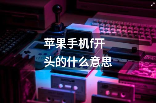 苹果手机f开头的什么意思-第1张-游戏信息-龙启网