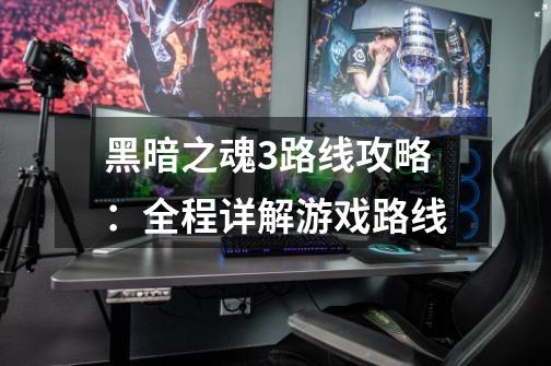 黑暗之魂3路线攻略:全程详解游戏路线-第1张-游戏信息-龙启网