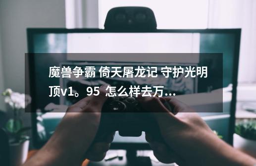魔兽争霸 倚天屠龙记 守护光明顶v1。95  怎么样去万安客栈的掌柜啊-第1张-游戏信息-龙启网