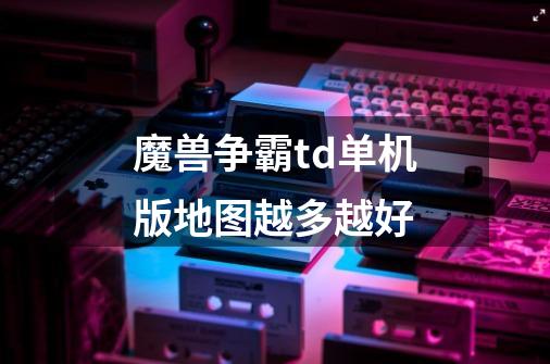 魔兽争霸td单机版地图越多越好-第1张-游戏信息-龙启网