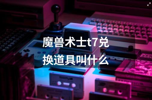 魔兽术士t7兑换道具叫什么-第1张-游戏信息-龙启网