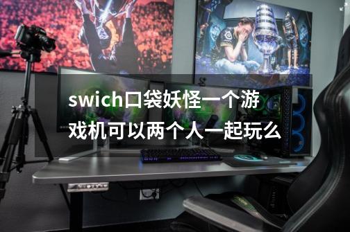 swich口袋妖怪一个游戏机可以两个人一起玩么-第1张-游戏信息-龙启网
