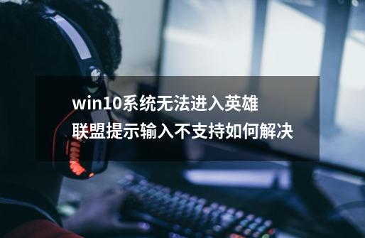 win10系统无法进入英雄联盟提示输入不支持如何解决-第1张-游戏信息-龙启网