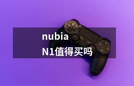 nubia N1值得买吗-第1张-游戏信息-龙启网