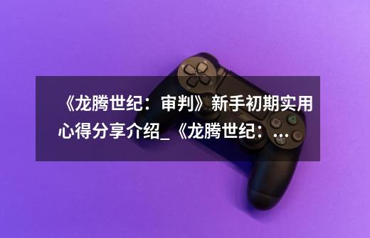 《龙腾世纪:审判》新手初期实用心得分享介绍_《龙腾世纪:审判》新手初期实用心得分享是什么-第1张-游戏信息-龙启网