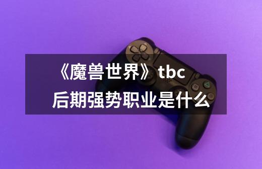 《魔兽世界》tbc后期强势职业是什么-第1张-游戏信息-龙启网