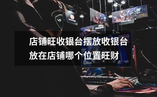 店铺旺收银台摆放收银台放在店铺哪个位置旺财-第1张-游戏信息-龙启网