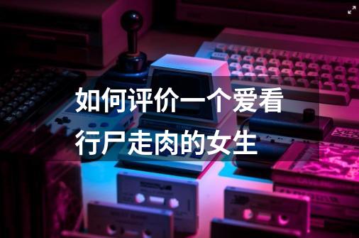 如何评价一个爱看行尸走肉的女生-第1张-游戏信息-龙启网