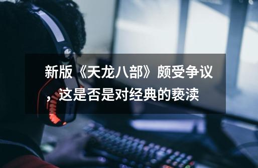 新版《天龙八部》颇受争议,这是否是对经典的亵渎-第1张-游戏信息-龙启网