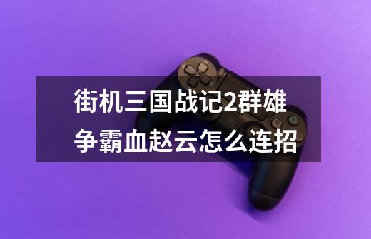 街机三国战记2群雄争霸血赵云怎么连招-第1张-游戏信息-龙启网