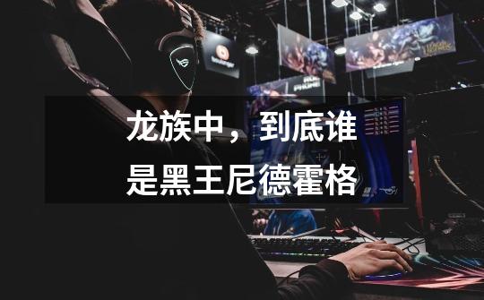 龙族中,到底谁是黑王尼德霍格-第1张-游戏信息-龙启网