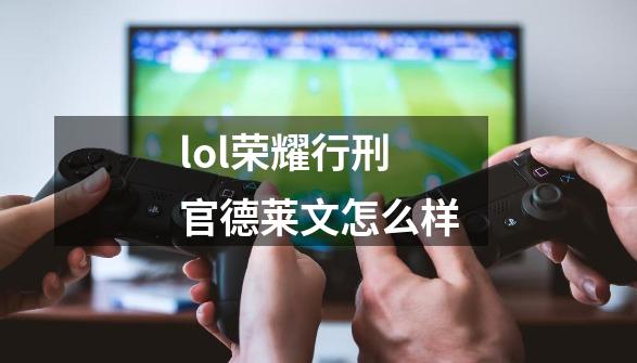 lol荣耀行刑官德莱文怎么样-第1张-游戏信息-龙启网