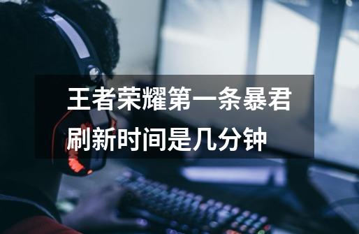 王者荣耀第一条暴君刷新时间是几分钟-第1张-游戏信息-龙启网