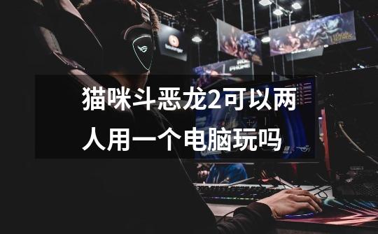 猫咪斗恶龙2可以两人用一个电脑玩吗-第1张-游戏信息-龙启网