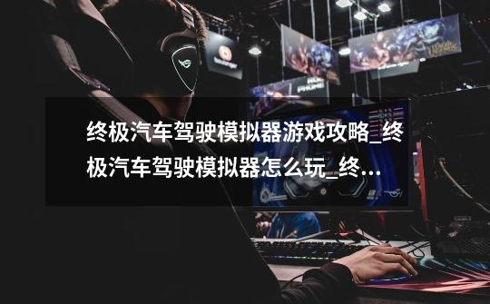 终极汽车驾驶模拟器游戏攻略_终极汽车驾驶模拟器怎么玩_终极汽车驾驶模拟器游戏玩法-第1张-游戏信息-龙启网