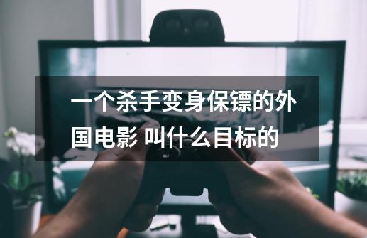 一个杀手变身保镖的外国电影 叫什么目标的-第1张-游戏信息-龙启网