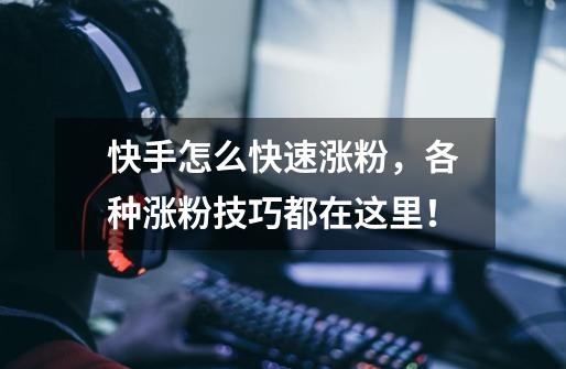 快手怎么快速涨粉,各种涨粉技巧都在这里!-第1张-游戏信息-龙启网