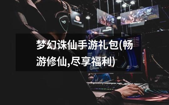 梦幻诛仙手游礼包(畅游修仙,尽享福利)-第1张-游戏信息-龙启网
