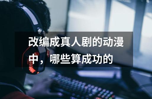 改编成真人剧的动漫中,哪些算成功的-第1张-游戏信息-龙启网
