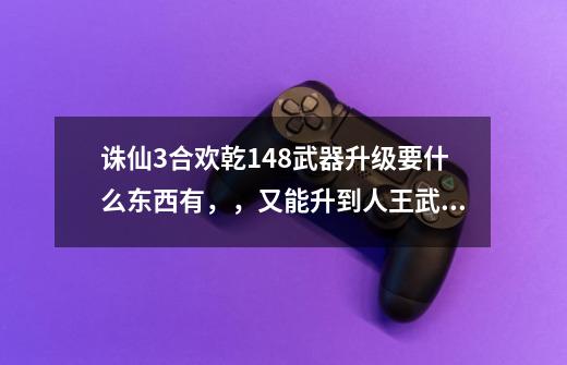 诛仙3合欢乾148武器升级要什么东西有，，又能升到人王武器吗-第1张-游戏信息-龙启网