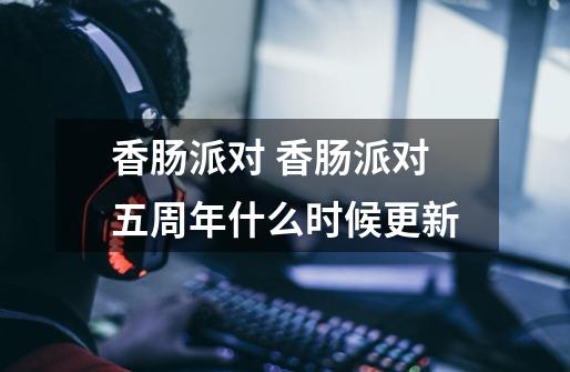 香肠派对 香肠派对五周年什么时候更新-第1张-游戏信息-龙启网