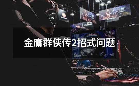 金庸群侠传2招式问题-第1张-游戏信息-龙启网
