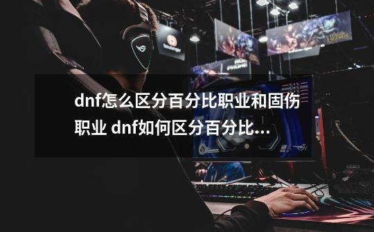 dnf怎么区分百分比职业和固伤职业 dnf如何区分百分比职业和固伤职业-第1张-游戏信息-龙启网