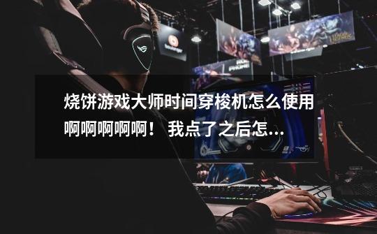 烧饼游戏大师时间穿梭机怎么使用啊啊啊啊啊！ 我点了之后怎么没反应啊，咋修改天天爱消除啊，怎么改-第1张-游戏信息-龙启网