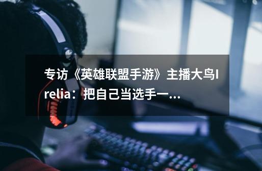 专访《英雄联盟手游》主播大鸟Irelia:把自己当选手一样去拼搏-第1张-游戏信息-龙启网