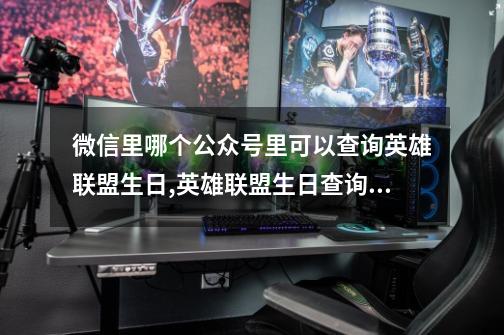 微信里哪个公众号里可以查询英雄联盟生日,英雄联盟生日查询入口-第1张-游戏信息-龙启网