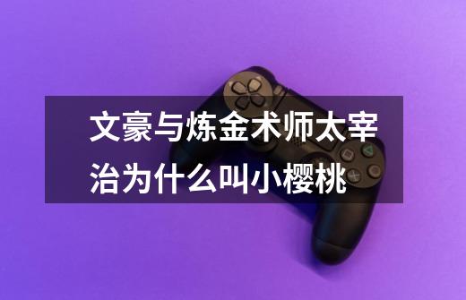 文豪与炼金术师太宰治为什么叫小樱桃-第1张-游戏信息-龙启网