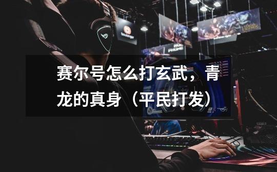 赛尔号怎么打玄武，青龙的真身（平民打发）-第1张-游戏信息-龙启网