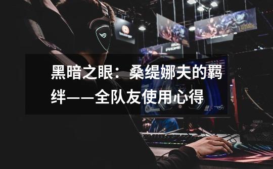 黑暗之眼:桑缇娜夫的羁绊——全队友使用心得-第1张-游戏信息-龙启网