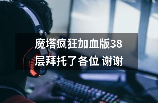 魔塔疯狂加血版38层拜托了各位 谢谢-第1张-游戏信息-龙启网