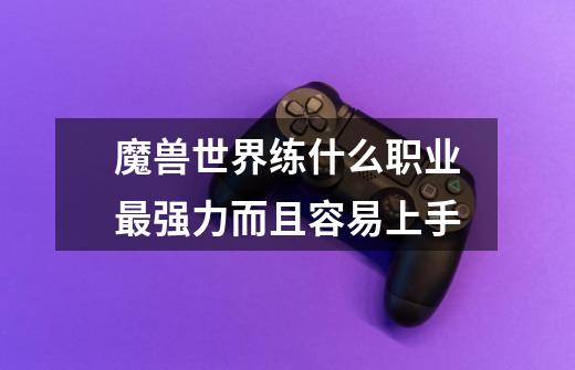 魔兽世界练什么职业最强力而且容易上手-第1张-游戏信息-龙启网
