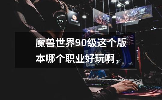 魔兽世界90级这个版本哪个职业好玩啊,-第1张-游戏信息-龙启网
