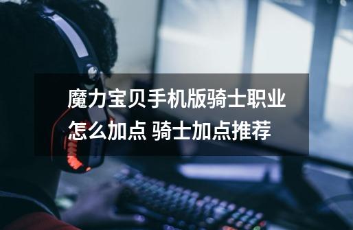 魔力宝贝手机版骑士职业怎么加点 骑士加点推荐-第1张-游戏信息-龙启网