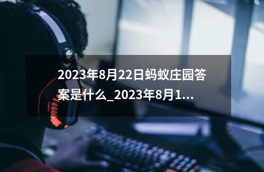 2023年8月22日蚂蚁庄园答案是什么?_2023年8月18日蚂蚁庄园答案-第1张-游戏信息-龙启网