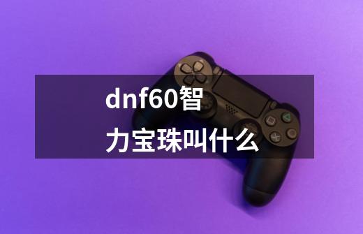 dnf60智力宝珠叫什么-第1张-游戏信息-龙启网