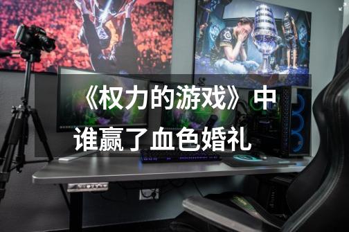 《权力的游戏》中谁赢了血色婚礼-第1张-游戏信息-龙启网