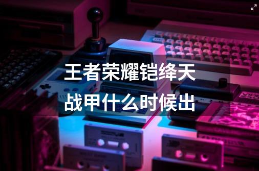 王者荣耀铠绛天战甲什么时候出-第1张-游戏信息-龙启网