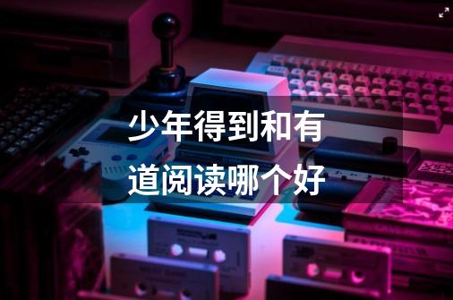 少年得到和有道阅读哪个好-第1张-游戏信息-龙启网