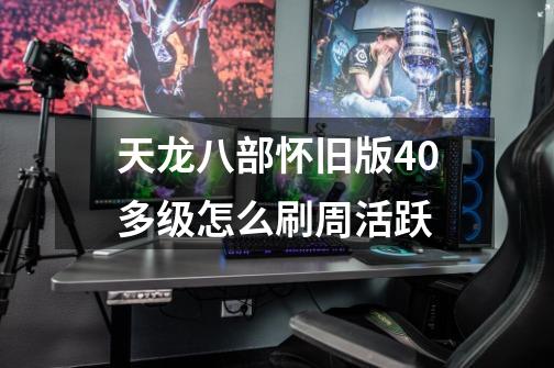 天龙八部怀旧版40多级怎么刷周活跃-第1张-游戏信息-龙启网