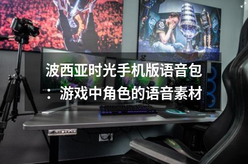 波西亚时光手机版语音包:游戏中角色的语音素材-第1张-游戏信息-龙启网